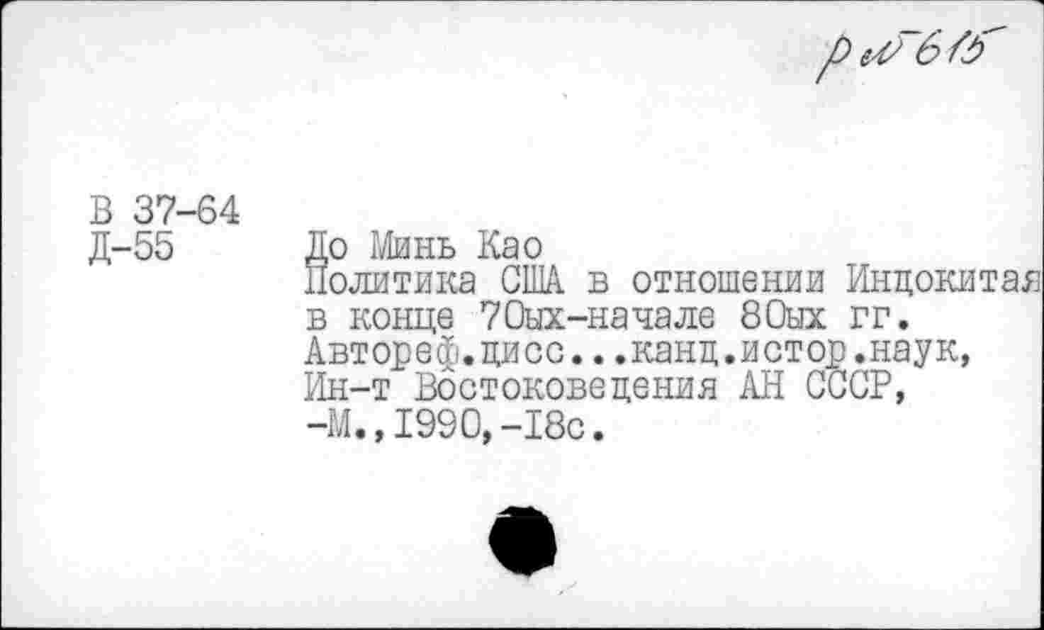 ﻿6
В 37-64 Д-55
До Минь Као
Политика США в отношении Индокитай в конце 70ых-начале 80ых гг.
Автореф.дисс...канд.истор.наук, Ин-т Востоковедения АН СССР, -М., 1990,-18с.